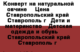 Конверт на натуральной овчине. › Цена ­ 1 300 - Ставропольский край, Ставрополь г. Дети и материнство » Детская одежда и обувь   . Ставропольский край,Ставрополь г.